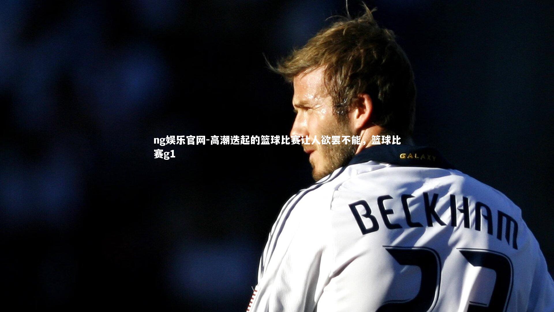 高潮迭起的篮球比赛让人欲罢不能，篮球比赛g1