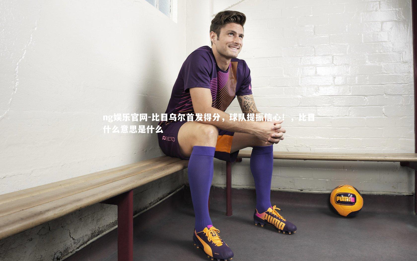 ng娱乐官网-比目乌尔首发得分,球队提振信心!,比目什么意思是什么