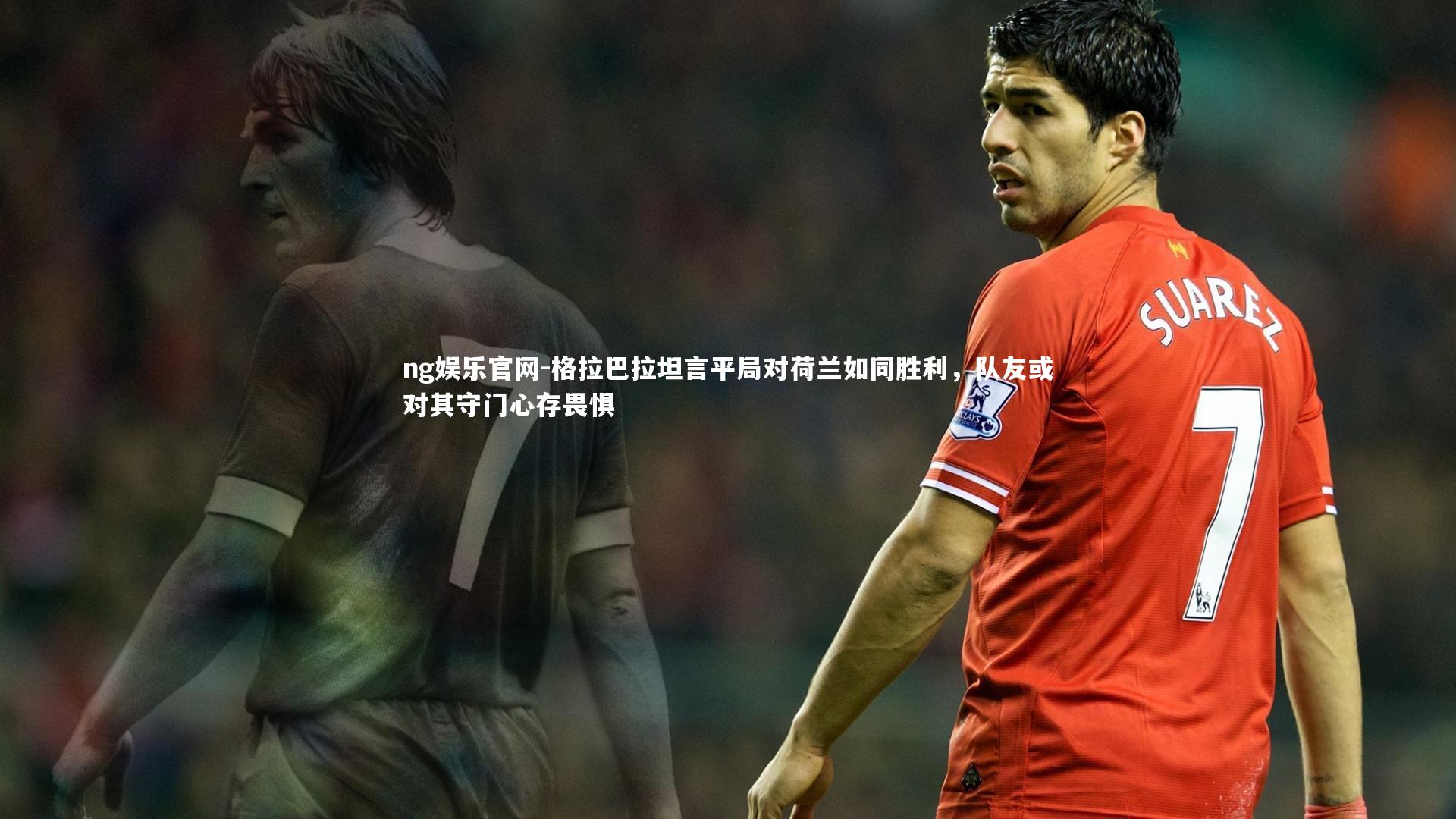 格拉巴拉坦言平局对荷兰如同胜利，队友或对其守门心存畏惧