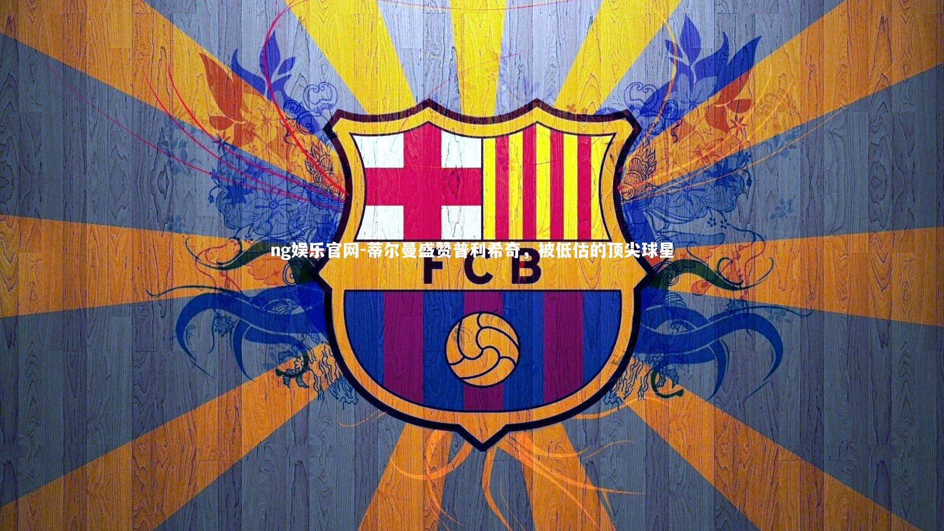 蒂尔曼盛赞普利希奇，被低估的顶尖球星